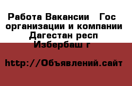 Работа Вакансии - Гос. организации и компании. Дагестан респ.,Избербаш г.